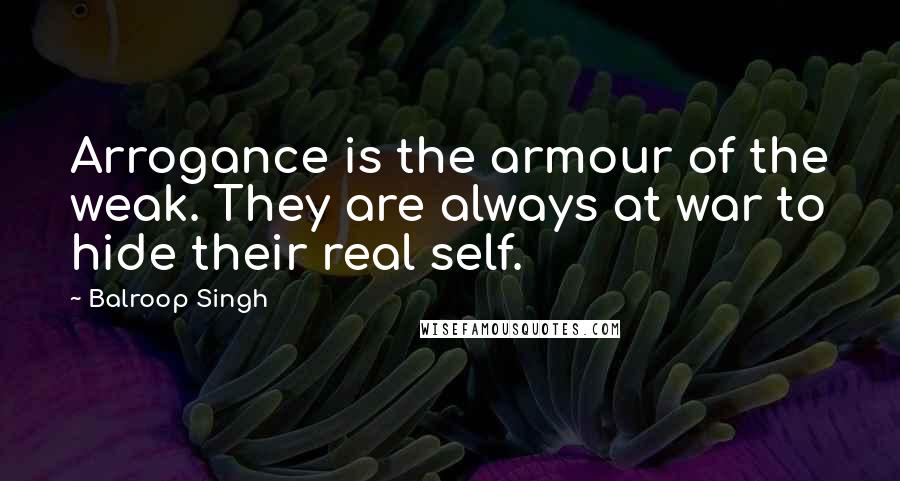 Balroop Singh Quotes: Arrogance is the armour of the weak. They are always at war to hide their real self.