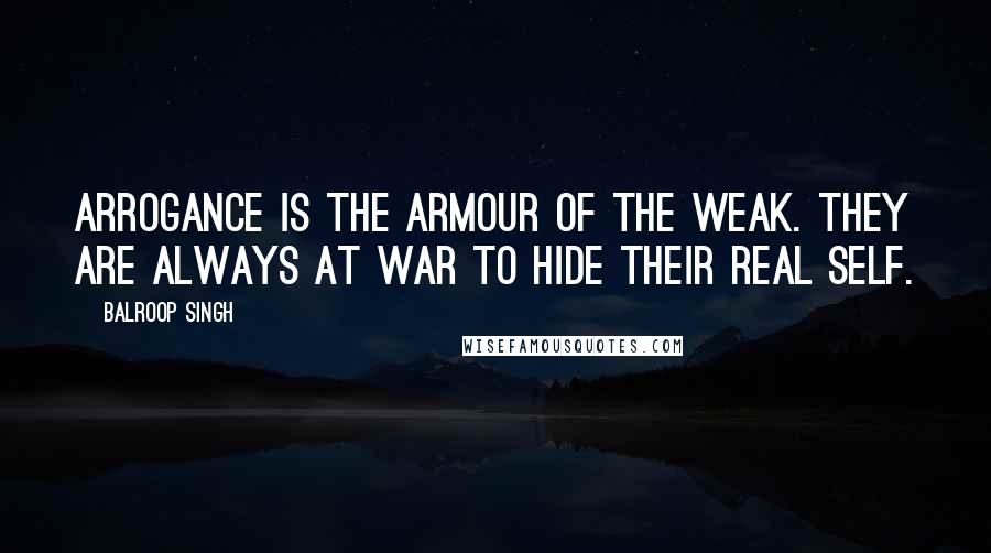 Balroop Singh Quotes: Arrogance is the armour of the weak. They are always at war to hide their real self.