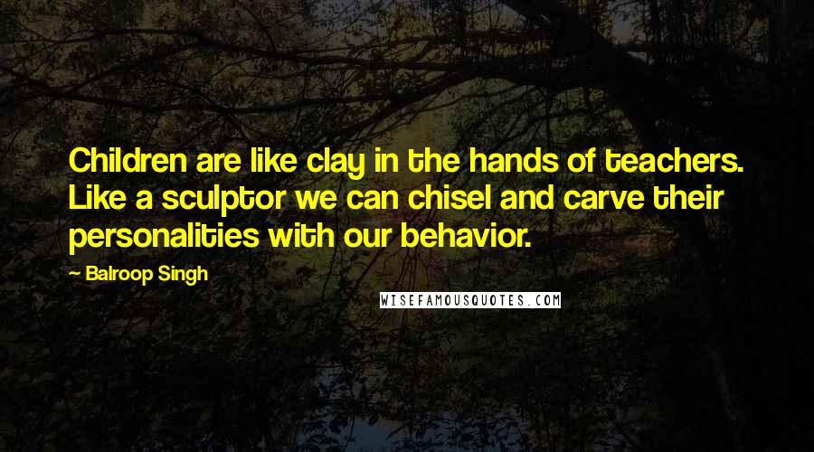 Balroop Singh Quotes: Children are like clay in the hands of teachers. Like a sculptor we can chisel and carve their personalities with our behavior.