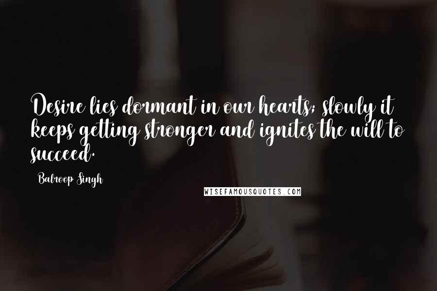 Balroop Singh Quotes: Desire lies dormant in our hearts; slowly it keeps getting stronger and ignites the will to succeed.