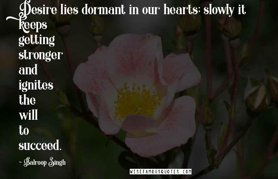Balroop Singh Quotes: Desire lies dormant in our hearts; slowly it keeps getting stronger and ignites the will to succeed.