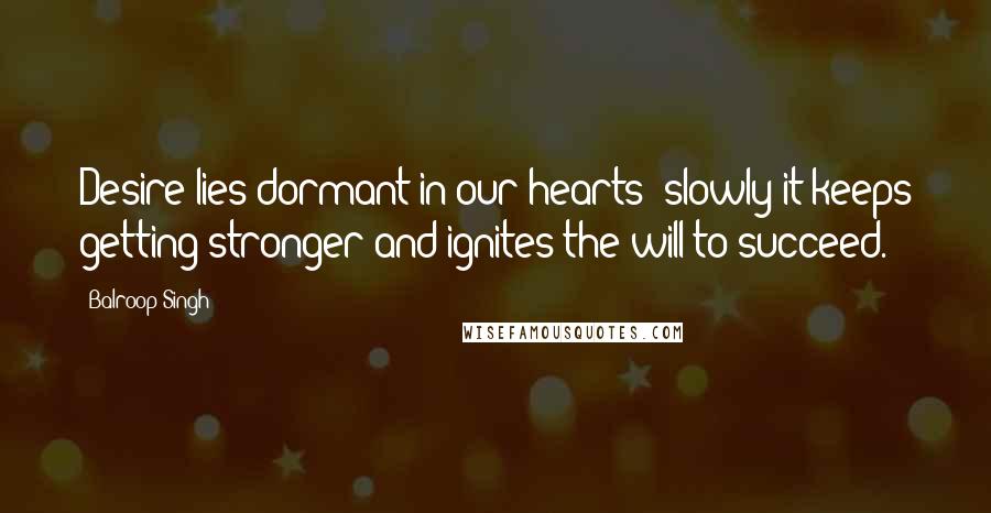 Balroop Singh Quotes: Desire lies dormant in our hearts; slowly it keeps getting stronger and ignites the will to succeed.