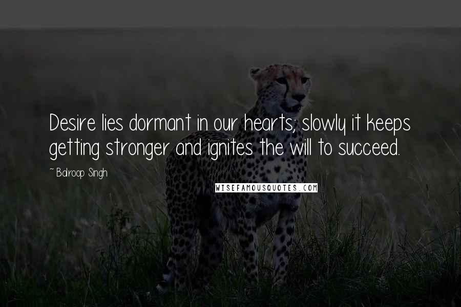 Balroop Singh Quotes: Desire lies dormant in our hearts; slowly it keeps getting stronger and ignites the will to succeed.