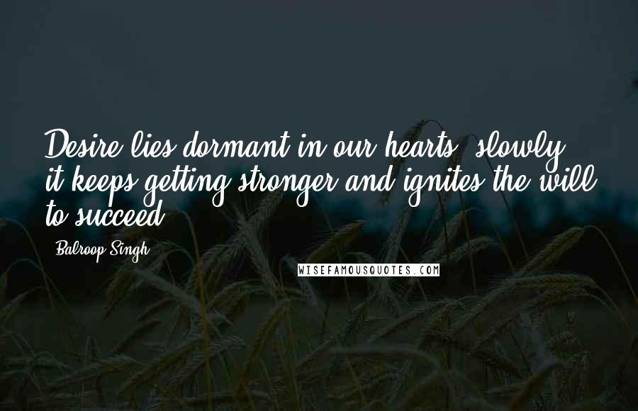 Balroop Singh Quotes: Desire lies dormant in our hearts; slowly it keeps getting stronger and ignites the will to succeed.