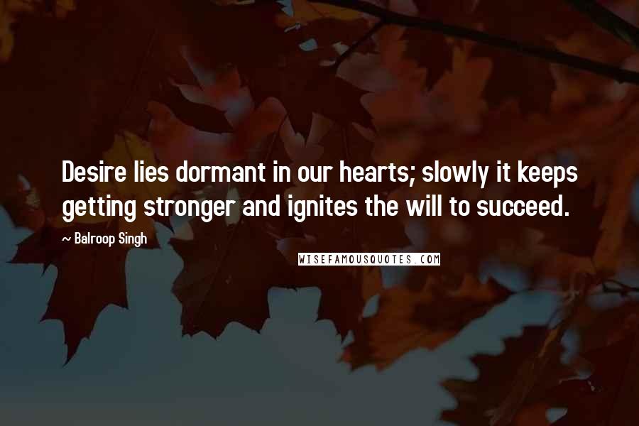 Balroop Singh Quotes: Desire lies dormant in our hearts; slowly it keeps getting stronger and ignites the will to succeed.