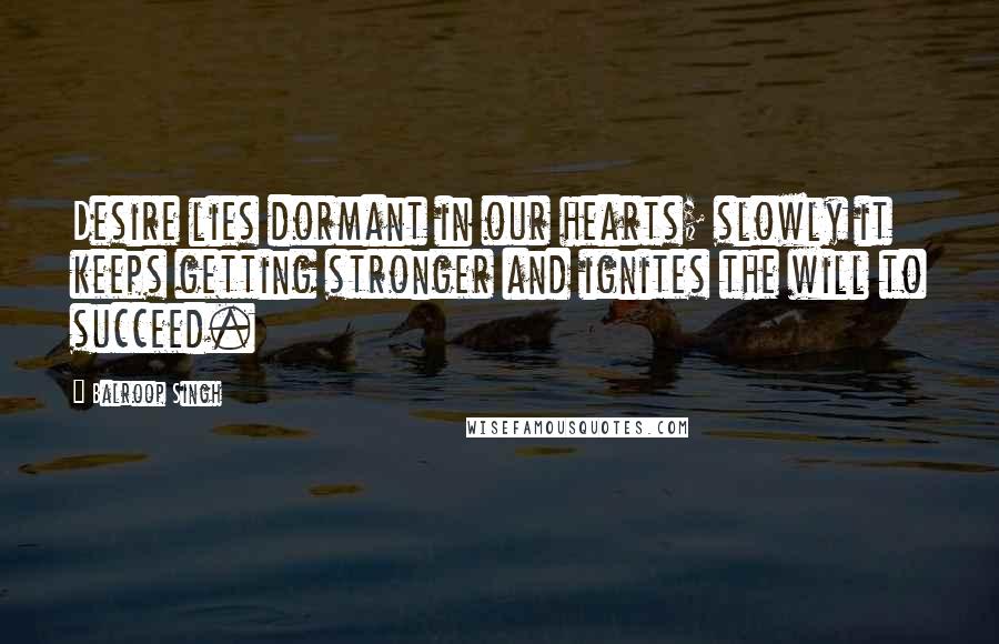 Balroop Singh Quotes: Desire lies dormant in our hearts; slowly it keeps getting stronger and ignites the will to succeed.