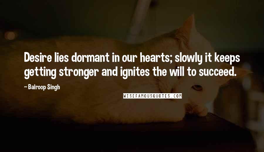 Balroop Singh Quotes: Desire lies dormant in our hearts; slowly it keeps getting stronger and ignites the will to succeed.