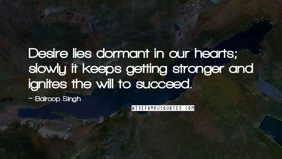Balroop Singh Quotes: Desire lies dormant in our hearts; slowly it keeps getting stronger and ignites the will to succeed.