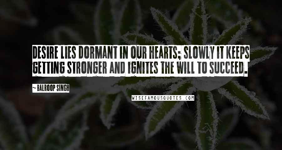 Balroop Singh Quotes: Desire lies dormant in our hearts; slowly it keeps getting stronger and ignites the will to succeed.