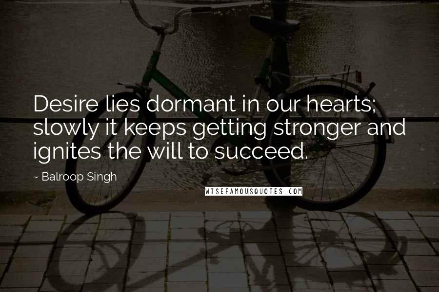 Balroop Singh Quotes: Desire lies dormant in our hearts; slowly it keeps getting stronger and ignites the will to succeed.