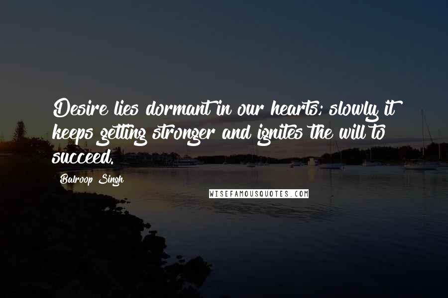 Balroop Singh Quotes: Desire lies dormant in our hearts; slowly it keeps getting stronger and ignites the will to succeed.