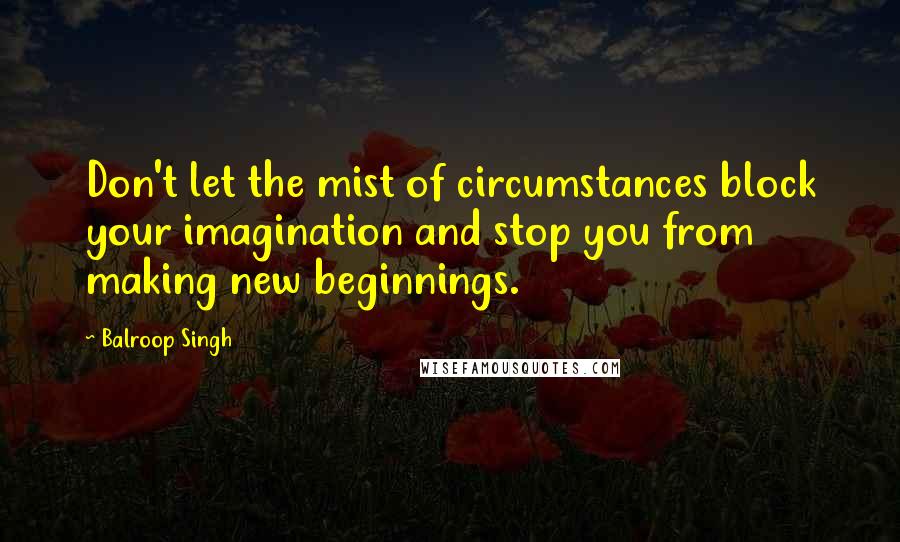 Balroop Singh Quotes: Don't let the mist of circumstances block your imagination and stop you from making new beginnings.