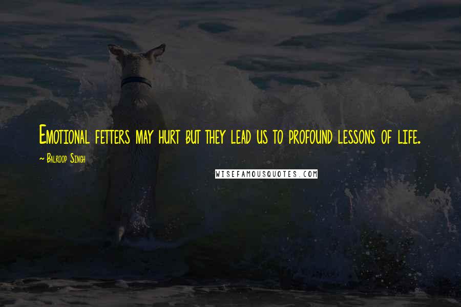 Balroop Singh Quotes: Emotional fetters may hurt but they lead us to profound lessons of life.
