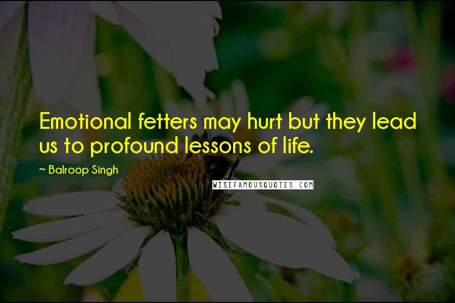 Balroop Singh Quotes: Emotional fetters may hurt but they lead us to profound lessons of life.