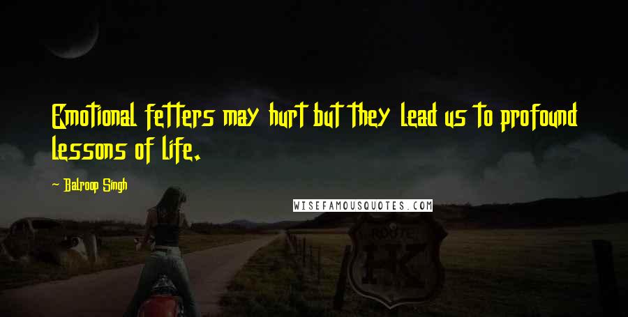 Balroop Singh Quotes: Emotional fetters may hurt but they lead us to profound lessons of life.