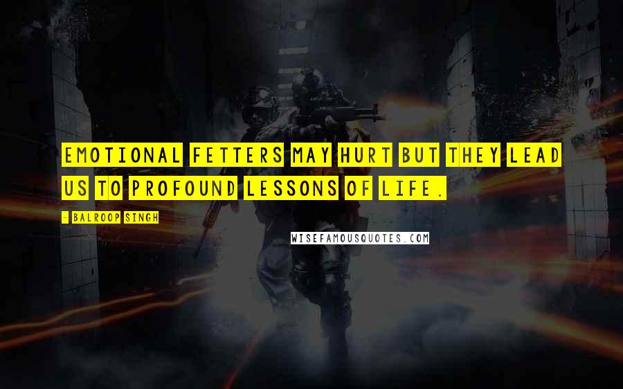 Balroop Singh Quotes: Emotional fetters may hurt but they lead us to profound lessons of life.