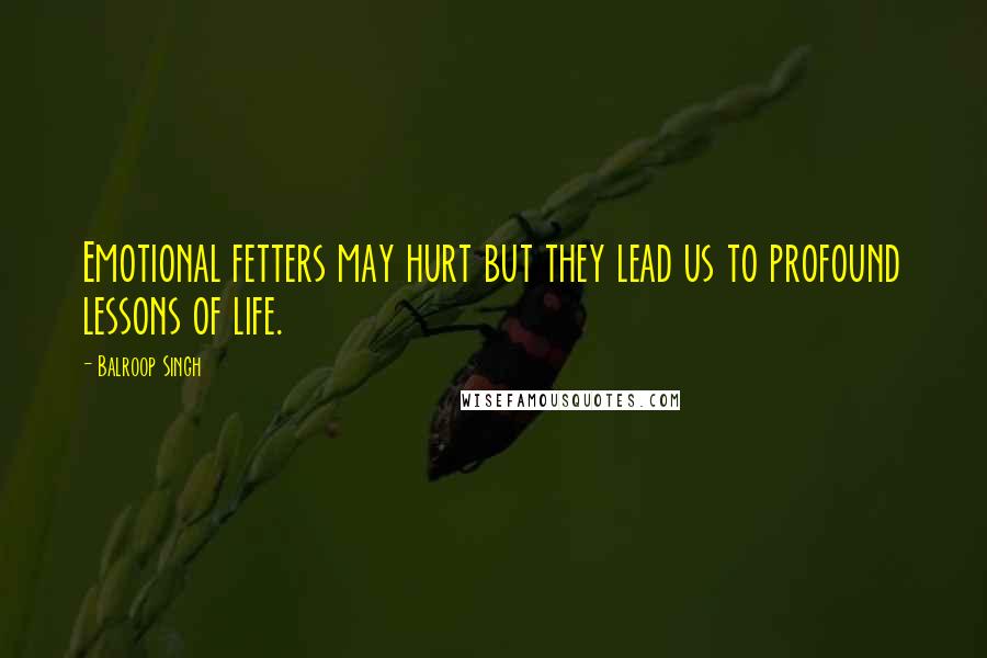 Balroop Singh Quotes: Emotional fetters may hurt but they lead us to profound lessons of life.