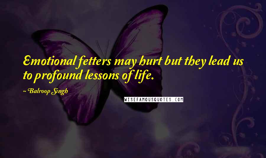 Balroop Singh Quotes: Emotional fetters may hurt but they lead us to profound lessons of life.