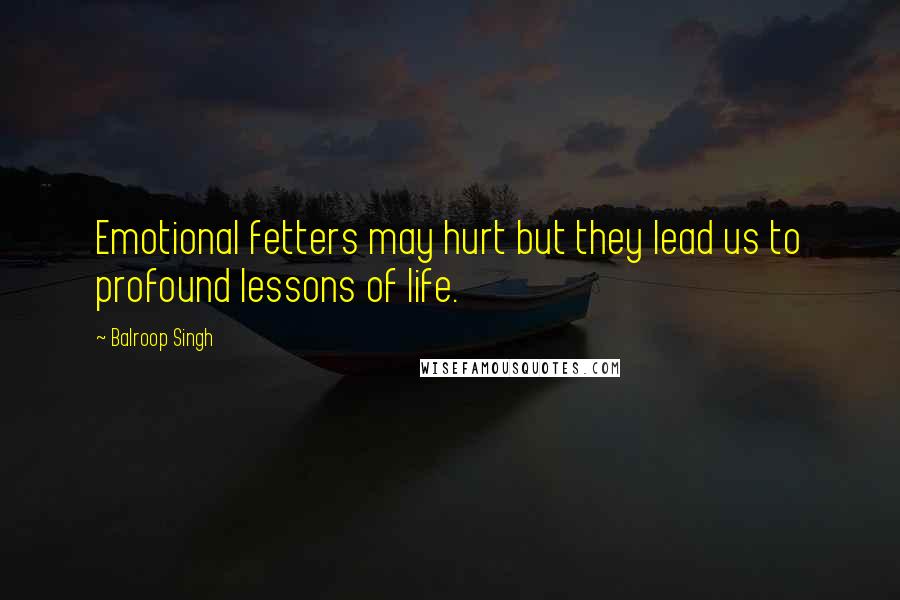 Balroop Singh Quotes: Emotional fetters may hurt but they lead us to profound lessons of life.