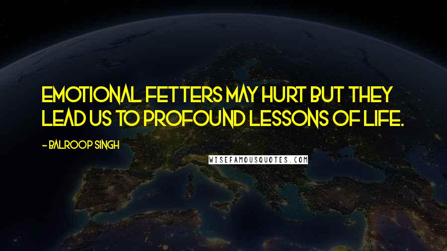 Balroop Singh Quotes: Emotional fetters may hurt but they lead us to profound lessons of life.
