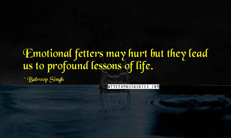 Balroop Singh Quotes: Emotional fetters may hurt but they lead us to profound lessons of life.