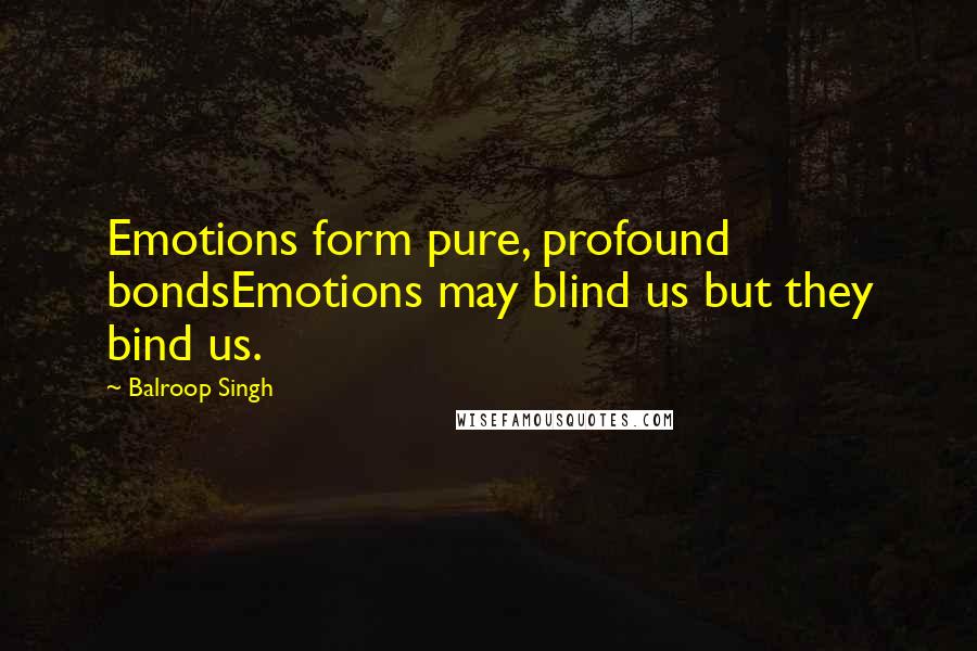 Balroop Singh Quotes: Emotions form pure, profound bondsEmotions may blind us but they bind us.