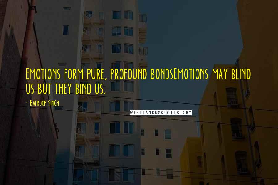 Balroop Singh Quotes: Emotions form pure, profound bondsEmotions may blind us but they bind us.