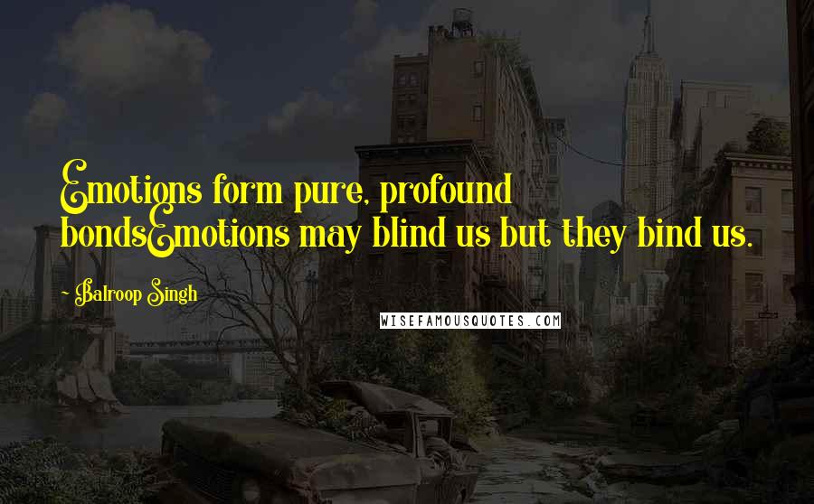 Balroop Singh Quotes: Emotions form pure, profound bondsEmotions may blind us but they bind us.
