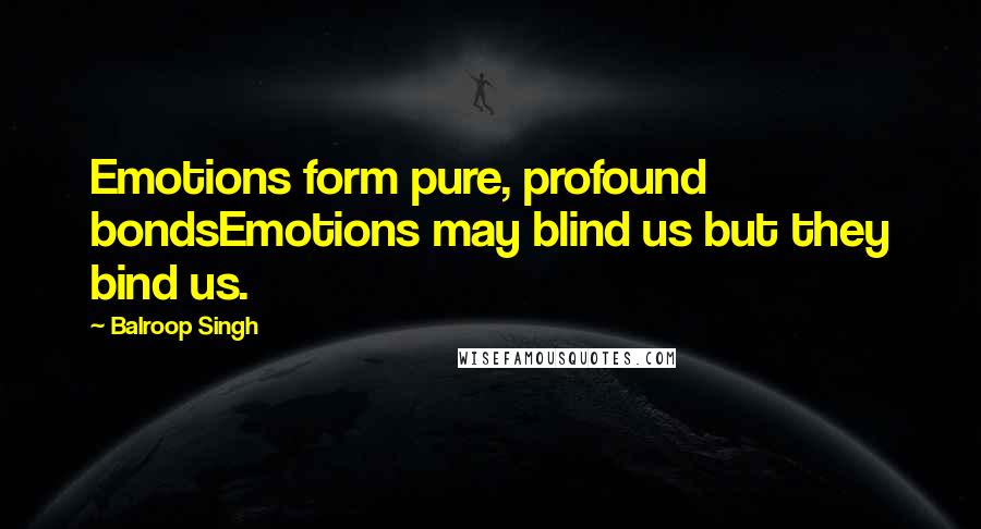 Balroop Singh Quotes: Emotions form pure, profound bondsEmotions may blind us but they bind us.