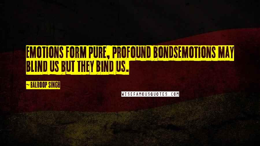 Balroop Singh Quotes: Emotions form pure, profound bondsEmotions may blind us but they bind us.
