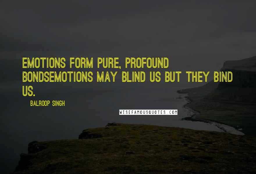 Balroop Singh Quotes: Emotions form pure, profound bondsEmotions may blind us but they bind us.