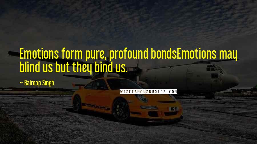 Balroop Singh Quotes: Emotions form pure, profound bondsEmotions may blind us but they bind us.