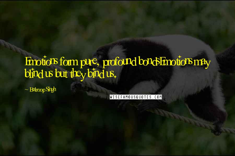 Balroop Singh Quotes: Emotions form pure, profound bondsEmotions may blind us but they bind us.
