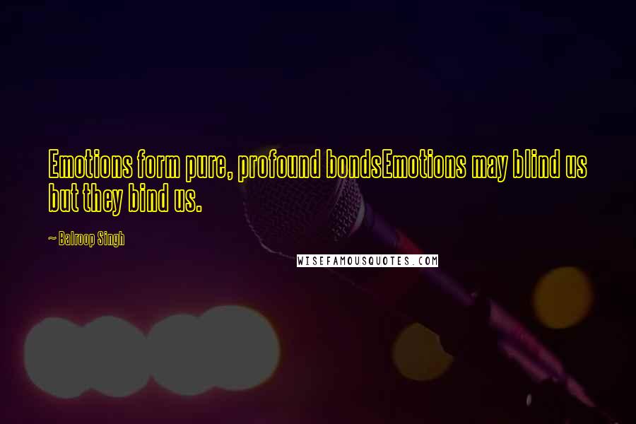 Balroop Singh Quotes: Emotions form pure, profound bondsEmotions may blind us but they bind us.