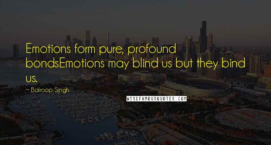 Balroop Singh Quotes: Emotions form pure, profound bondsEmotions may blind us but they bind us.