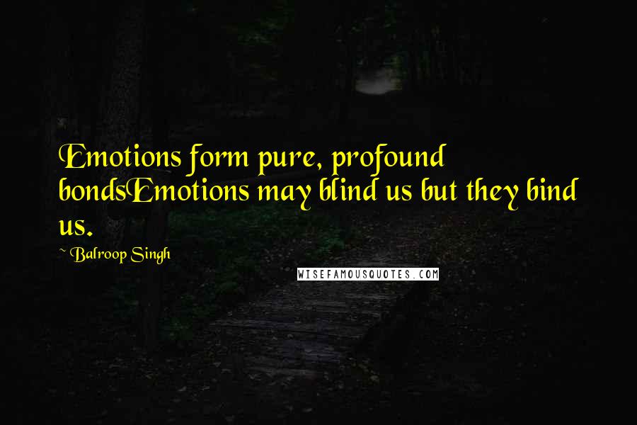 Balroop Singh Quotes: Emotions form pure, profound bondsEmotions may blind us but they bind us.