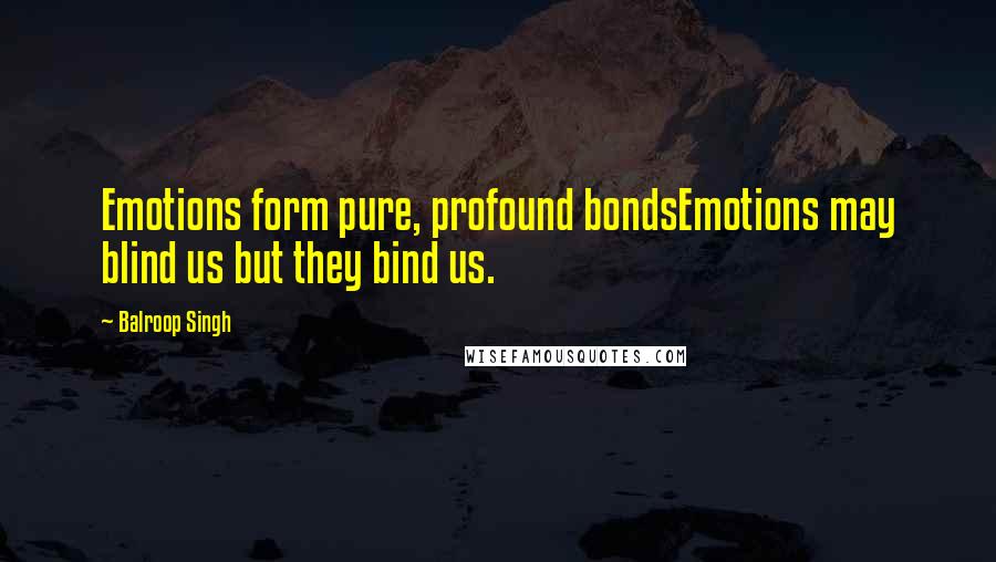 Balroop Singh Quotes: Emotions form pure, profound bondsEmotions may blind us but they bind us.