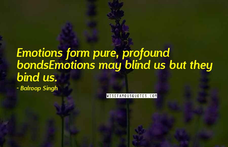 Balroop Singh Quotes: Emotions form pure, profound bondsEmotions may blind us but they bind us.
