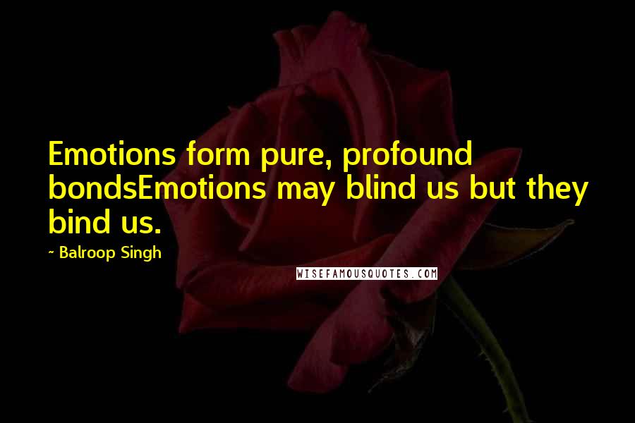 Balroop Singh Quotes: Emotions form pure, profound bondsEmotions may blind us but they bind us.