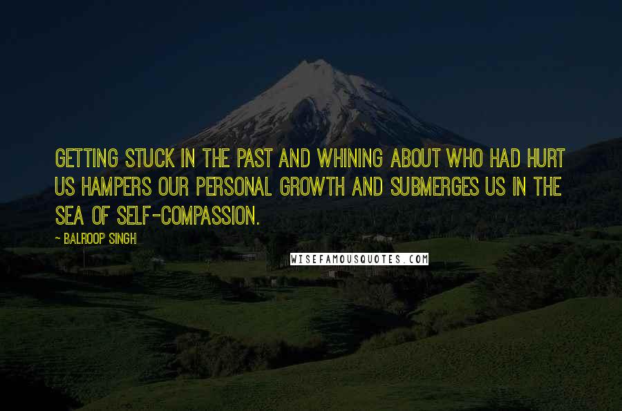 Balroop Singh Quotes: Getting stuck in the past and whining about who had hurt us hampers our personal growth and submerges us in the sea of self-compassion.