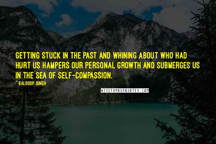 Balroop Singh Quotes: Getting stuck in the past and whining about who had hurt us hampers our personal growth and submerges us in the sea of self-compassion.