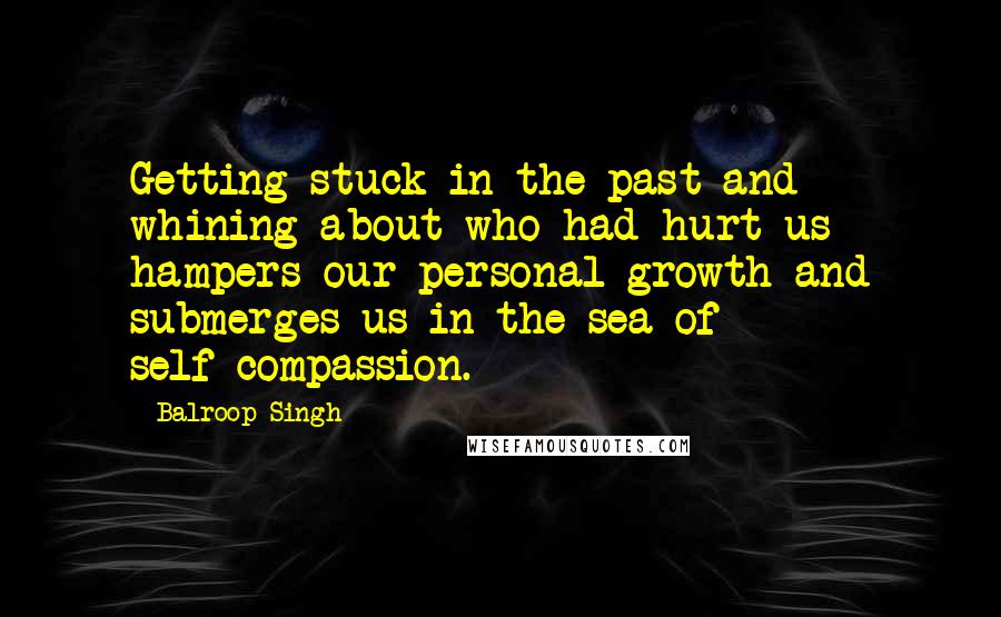 Balroop Singh Quotes: Getting stuck in the past and whining about who had hurt us hampers our personal growth and submerges us in the sea of self-compassion.