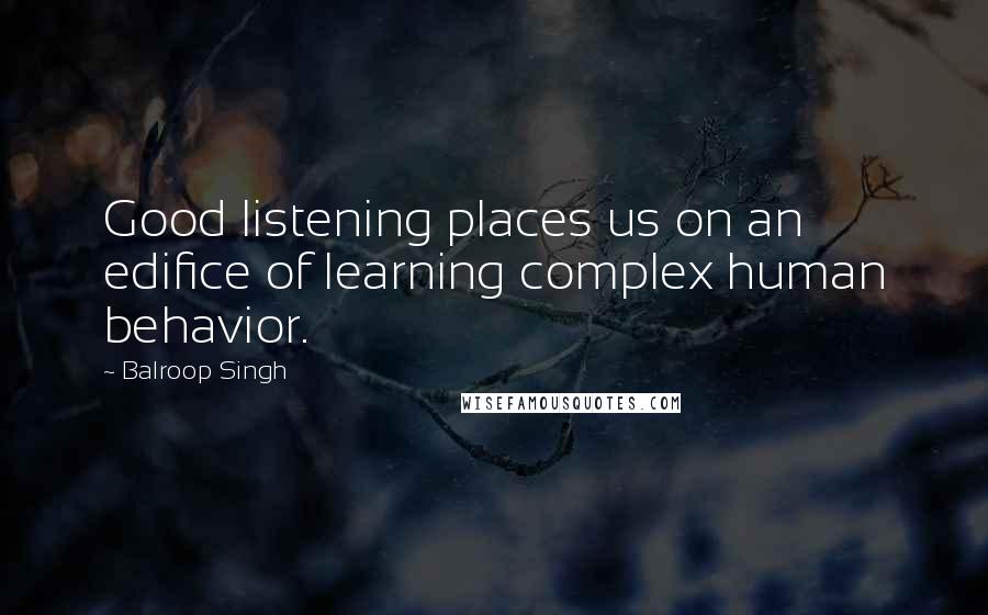 Balroop Singh Quotes: Good listening places us on an edifice of learning complex human behavior.