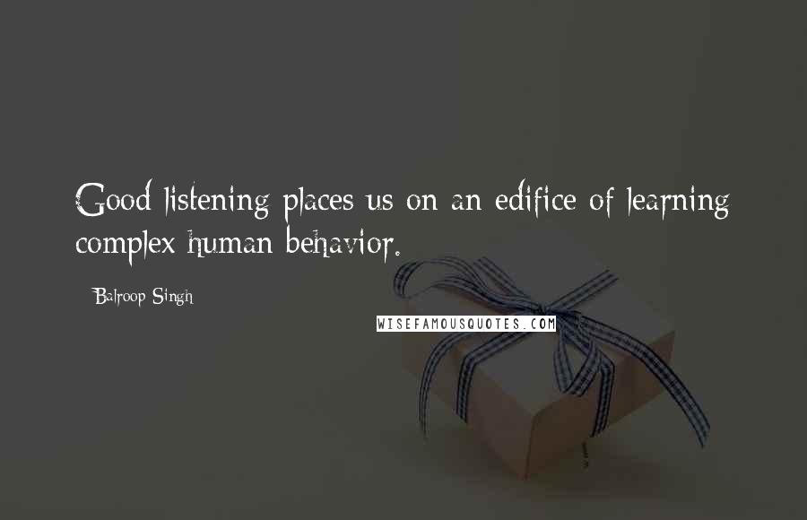 Balroop Singh Quotes: Good listening places us on an edifice of learning complex human behavior.