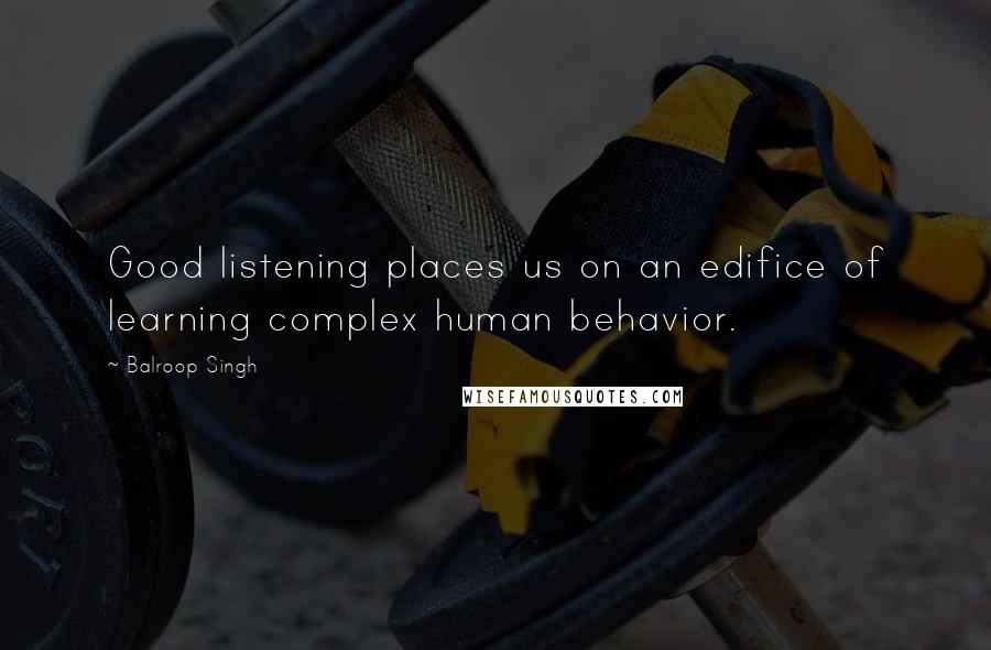 Balroop Singh Quotes: Good listening places us on an edifice of learning complex human behavior.