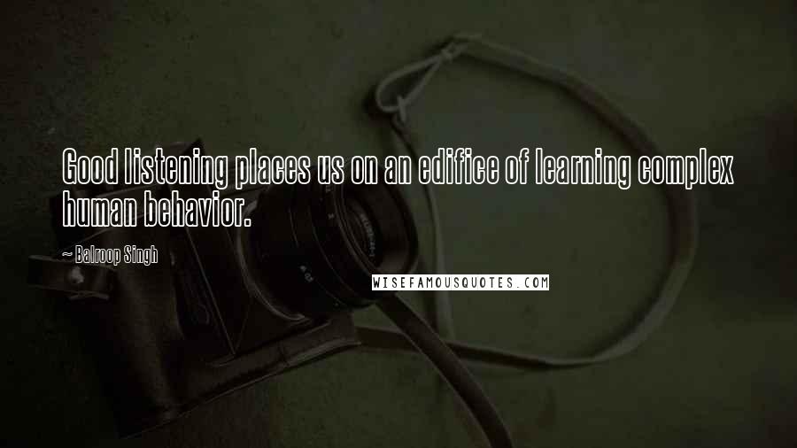 Balroop Singh Quotes: Good listening places us on an edifice of learning complex human behavior.