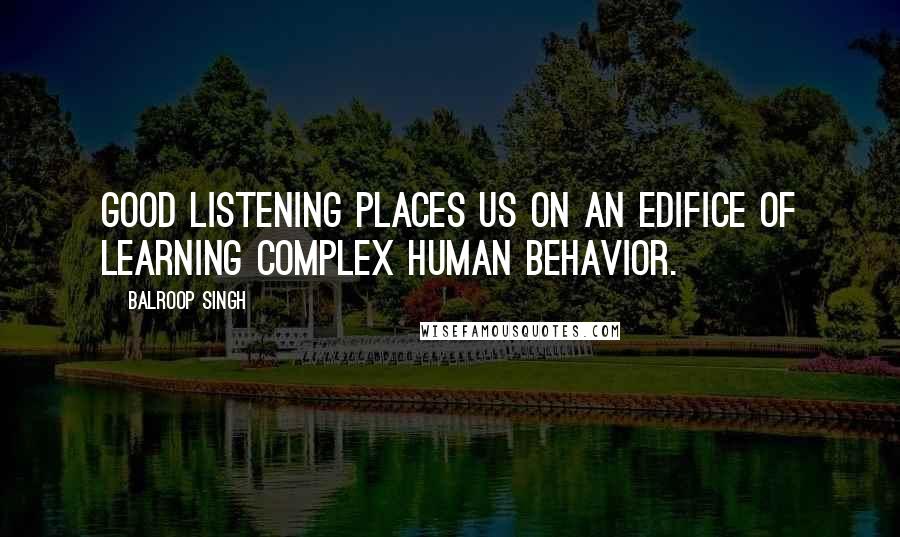 Balroop Singh Quotes: Good listening places us on an edifice of learning complex human behavior.