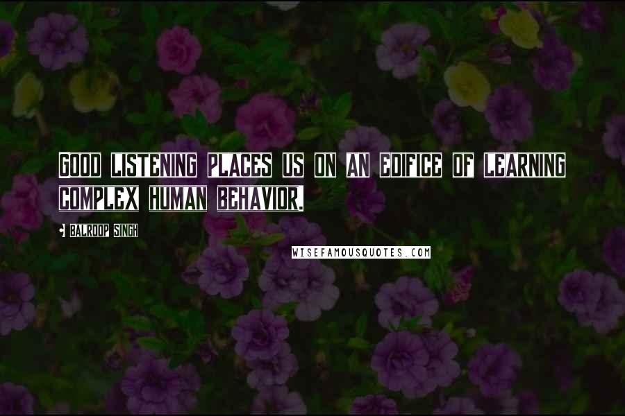 Balroop Singh Quotes: Good listening places us on an edifice of learning complex human behavior.