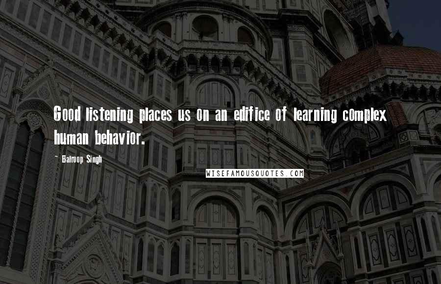 Balroop Singh Quotes: Good listening places us on an edifice of learning complex human behavior.