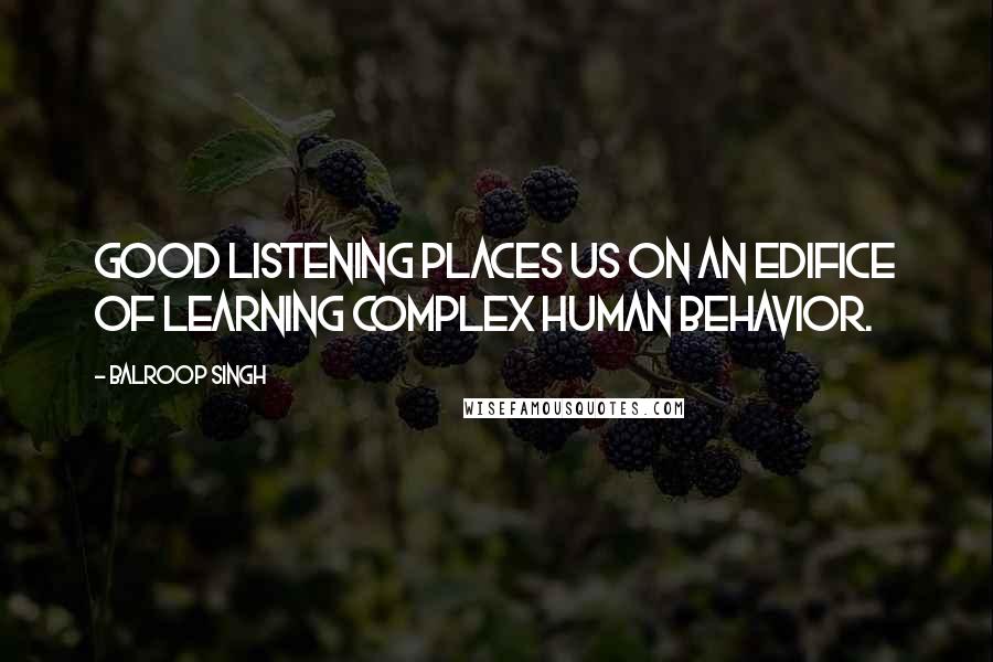 Balroop Singh Quotes: Good listening places us on an edifice of learning complex human behavior.